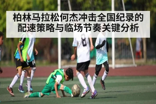 柏林马拉松何杰冲击全国纪录的配速策略与临场节奏关键分析