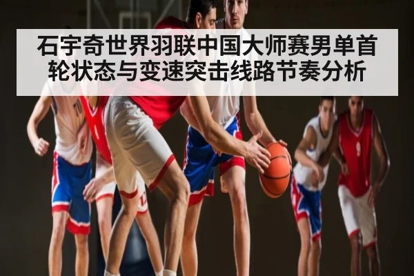 石宇奇世界羽联中国大师赛男单首轮状态与变速突击线路节奏分析