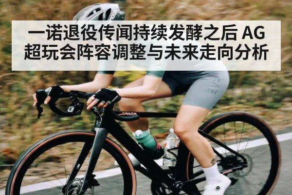 一诺退役传闻持续发酵之后 AG超玩会阵容调整与未来走向分析