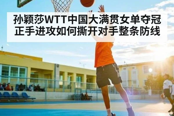 孙颖莎WTT中国大满贯女单夺冠 正手进攻如何撕开对手整条防线