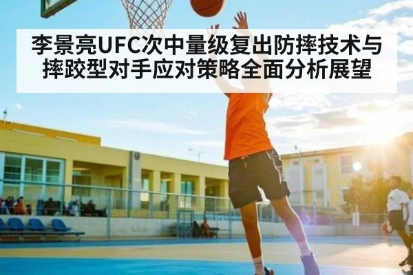 李景亮UFC次中量级复出防摔技术与摔跤型对手应对策略全面分析展望