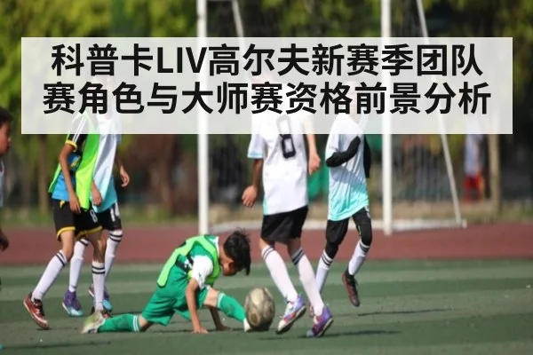 科普卡LIV高尔夫新赛季团队赛角色与大师赛资格前景分析