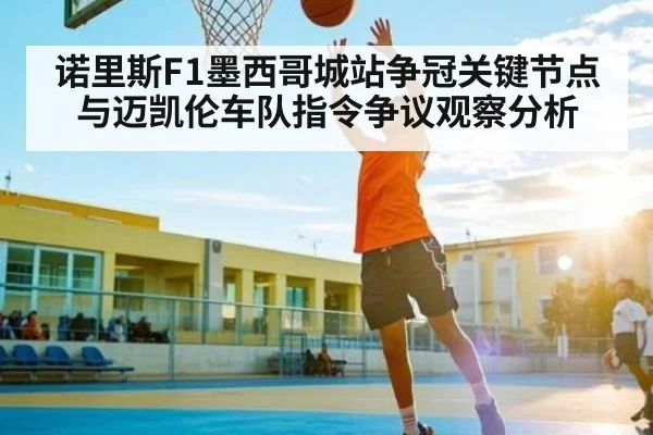 诺里斯F1墨西哥城站争冠关键节点与迈凯伦车队指令争议观察分析
