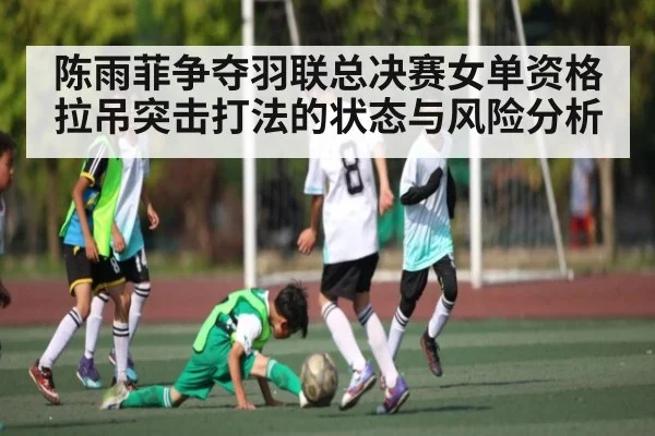 陈雨菲争夺羽联总决赛女单资格 拉吊突击打法的状态与风险分析